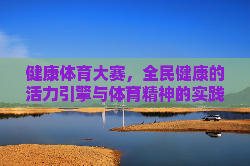 健康体育大赛,全民健康的活力引擎与体育精神的实践课堂,健康体育大赛,全民健康的活力引擎与体育精神的实践课堂 健康体育大赛,全民健康的活力引擎与体育精神的实践课堂,健康体育大赛,全民健康的活力引擎与体育精神的实践课堂