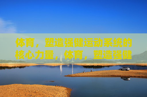 体育,塑造强健运动系统的核心力量,体育,塑造强健运动系统的核心力量 体育,塑造强健运动系统的核心力量,体育,塑造强健运动系统的核心力量