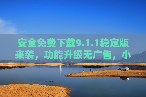 安全免费下载9.1.1稳定版来袭,功能升级无广告,小白也能轻松上手,安全免费下载9.1.1稳定版,功能升级无广告,小白轻松上手 安全免费下载9.1.1稳定版来袭,功能升级无广告,小白也能轻松上手,安全免费下载9.1.1稳定版,功能升级无广告,小白轻松上手