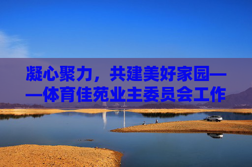 凝心聚力,共建美好家园——体育佳苑业主委员会工作纪实,凝心聚力,共建美好家园——体育佳苑业主委员会工作纪实 凝心聚力,共建美好家园——体育佳苑业主委员会工作纪实,凝心聚力,共建美好家园——体育佳苑业主委员会工作纪实
