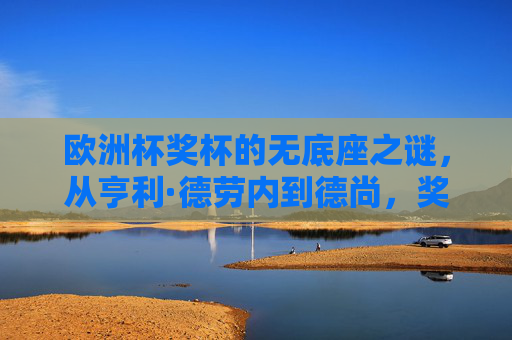 欧洲杯奖杯的无底座之谜,从亨利·德劳内到德尚,奖杯为何瘦身成功?欧洲杯奖杯无底座之谜,从德劳内到德尚的瘦身成功 欧洲杯奖杯的无底座之谜,从亨利·德劳内到德尚,奖杯为何瘦身成功?欧洲杯奖杯无底座之谜,从德劳内到德尚的瘦身成功