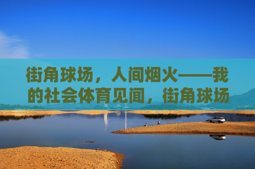 街角球场,人间烟火——我的社会体育见闻,街角球场见人间烟火 街角球场,人间烟火——我的社会体育见闻,街角球场见人间烟火