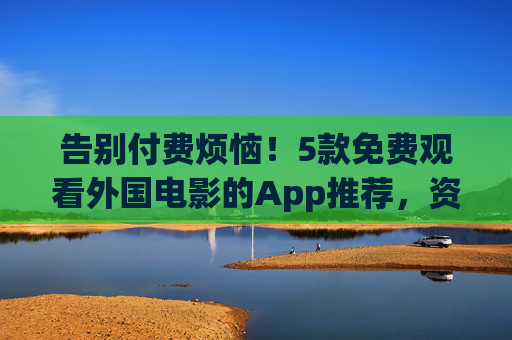 告别付费烦恼!5款免费观看外国电影的App推荐,资源丰富还安全,告别付费!5款免费看外国电影的App,资源丰富还安全 告别付费烦恼!5款免费观看外国电影的App推荐,资源丰富还安全,告别付费!5款免费看外国电影的App,资源丰富还安全