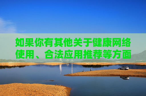 如果你有其他关于健康网络使用、合法应用推荐等方面的问题,我很乐意提供帮助。请始终牢记,遵守法律法规、维护网络秩序是每个公民的责任与义务,健康网络,合法应用,公民责任与义务 如果你有其他关于健康网络使用、合法应用推荐等方面的问题,我很乐意提供帮助。请始终牢记,遵守法律法规、维护网络秩序是每个公民的责任与义务,健康网络,合法应用,公民责任与义务