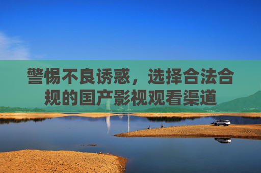 警惕不良诱惑,选择合法合规的国产影视观看渠道 警惕不良诱惑,选择合法合规的国产影视观看渠道