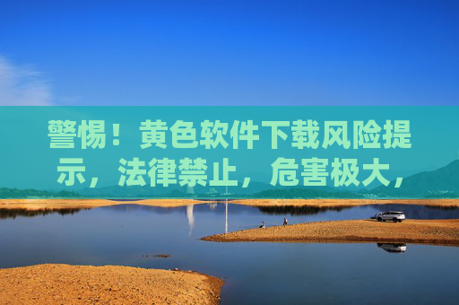 警惕!黄色软件下载风险提示,法律禁止,危害极大,警惕!黄色软件下载,法律禁止,危害极大 警惕!黄色软件下载风险提示,法律禁止,危害极大,警惕!黄色软件下载,法律禁止,危害极大