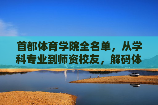 首都体育学院全名单,从学科专业到师资校友,解码体育高等学府的核心实力 首都体育学院全名单,从学科专业到师资校友,解码体育高等学府的核心实力