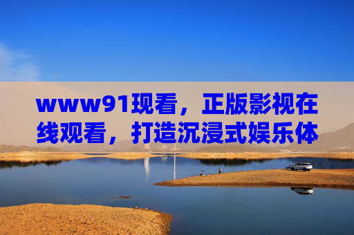 www91现看,正版影视在线观看,打造沉浸式娱乐体验,正版影视沉浸式在线观看体验 www91现看,正版影视在线观看,打造沉浸式娱乐体验,正版影视沉浸式在线观看体验
