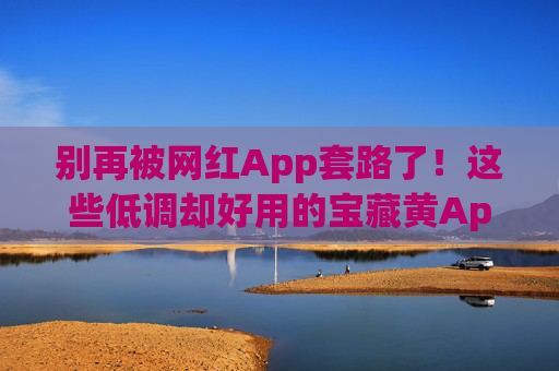 别再被网红App套路了!这些低调却好用的宝藏黄App,每一款都藏着惊喜,避开网红套路,低调宝藏App款款藏着惊喜 别再被网红App套路了!这些低调却好用的宝藏黄App,每一款都藏着惊喜,避开网红套路,低调宝藏App款款藏着惊喜