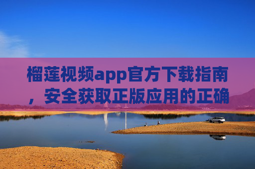 榴莲视频app官方下载指南,安全获取正版应用的正确姿势,榴莲视频app官方下载指南,安全获取正版应用 榴莲视频app官方下载指南,安全获取正版应用的正确姿势,榴莲视频app官方下载指南,安全获取正版应用