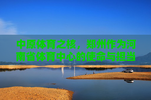 中原体育之核,郑州作为河南省体育中心的使命与担当,中原体育之核,郑州的体育中心使命与担当 中原体育之核,郑州作为河南省体育中心的使命与担当,中原体育之核,郑州的体育中心使命与担当