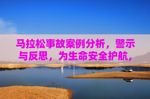马拉松事故案例分析,警示与反思,为生命安全护航,马拉松事故案例警示反思,为生命安全护航 马拉松事故案例分析,警示与反思,为生命安全护航,马拉松事故案例警示反思,为生命安全护航