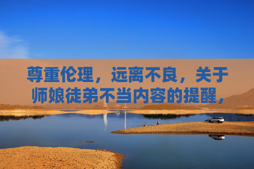 尊重伦理,远离不良,关于师娘徒弟不当内容的提醒,师娘徒弟不当关系提醒,尊重伦理,远离不良 尊重伦理,远离不良,关于师娘徒弟不当内容的提醒,师娘徒弟不当关系提醒,尊重伦理,远离不良