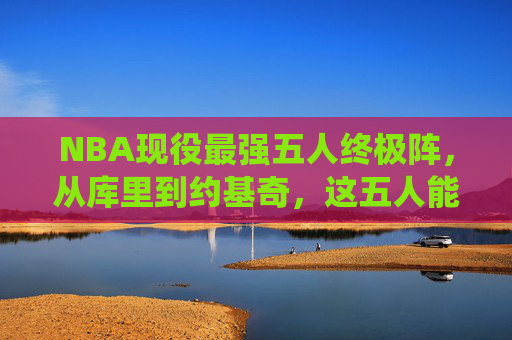 NBA现役最强五人终极阵,从库里到约基奇,这五人能掀翻任何联盟,NBA现役最强五人终极阵,从库里到约基奇,可掀翻任何联盟 NBA现役最强五人终极阵,从库里到约基奇,这五人能掀翻任何联盟,NBA现役最强五人终极阵,从库里到约基奇,可掀翻任何联盟