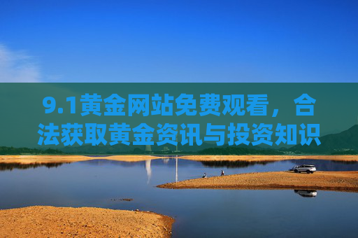 9.1黄金网站免费观看,合法获取黄金资讯与投资知识的实用指南,1黄金网站,免费合法获取黄金资讯与投资知识指南 9.1黄金网站免费观看,合法获取黄金资讯与投资知识的实用指南,1黄金网站,免费合法获取黄金资讯与投资知识指南