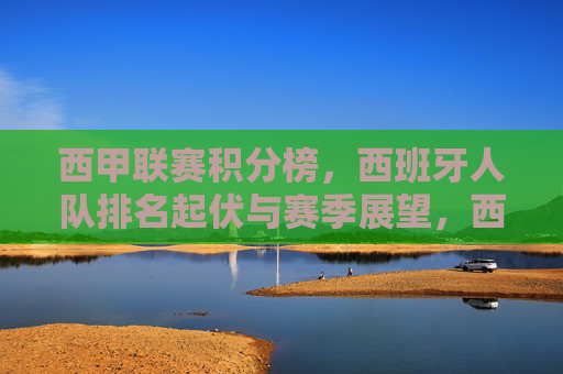 西甲联赛积分榜,西班牙人队排名起伏与赛季展望,西甲积分榜,西班牙人队排名起伏与赛季展望 西甲联赛积分榜,西班牙人队排名起伏与赛季展望,西甲积分榜,西班牙人队排名起伏与赛季展望