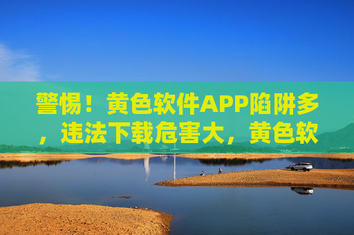 警惕!黄色软件APP陷阱多,违法下载危害大,黄色软件APP陷阱违法危害大 警惕!黄色软件APP陷阱多,违法下载危害大,黄色软件APP陷阱违法危害大