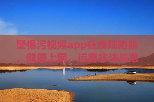 警惕污视频app在线观陷阱,健康上网,远离非法与危害,警惕污视频app观陷阱,健康上网远离非法危害 警惕污视频app在线观陷阱,健康上网,远离非法与危害,警惕污视频app观陷阱,健康上网远离非法危害