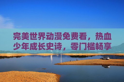 完美世界动漫免费看,热血少年成长史诗,零门槛畅享奇幻盛宴,完美世界动漫免费看,热血少年成长史诗,零门槛畅享奇幻盛宴 完美世界动漫免费看,热血少年成长史诗,零门槛畅享奇幻盛宴,完美世界动漫免费看,热血少年成长史诗,零门槛畅享奇幻盛宴