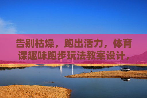 告别枯燥,跑出活力,体育课趣味跑步玩法教案设计,告别枯燥跑出活力,体育课趣味跑步教案设计 告别枯燥,跑出活力,体育课趣味跑步玩法教案设计,告别枯燥跑出活力,体育课趣味跑步教案设计