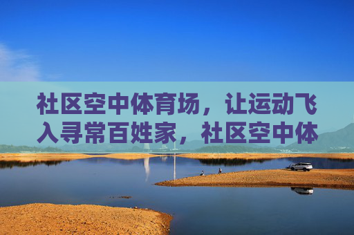 社区空中体育场,让运动飞入寻常百姓家,社区空中体育场,运动飞入寻常百姓家 社区空中体育场,让运动飞入寻常百姓家,社区空中体育场,运动飞入寻常百姓家