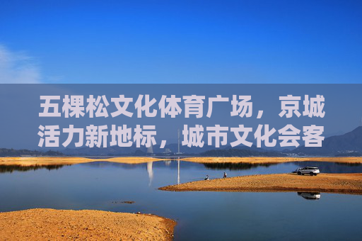 五棵松文化体育广场,京城活力新地标,城市文化会客厅,五棵松文化体育广场,京城活力新地标 城市文化会客厅 五棵松文化体育广场,京城活力新地标,城市文化会客厅,五棵松文化体育广场,京城活力新地标 城市文化会客厅
