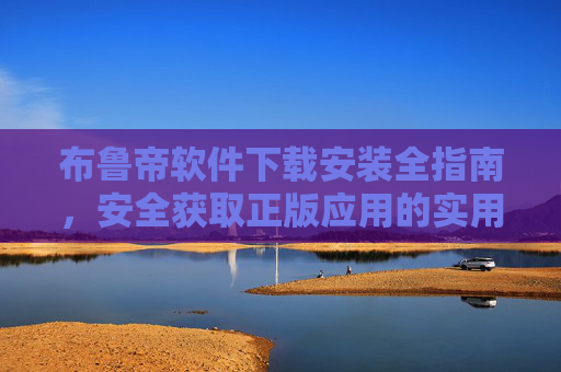 布鲁帝软件下载安装全指南,安全获取正版应用的实用教程,布鲁帝软件安全下载安装正版指南 布鲁帝软件下载安装全指南,安全获取正版应用的实用教程,布鲁帝软件安全下载安装正版指南