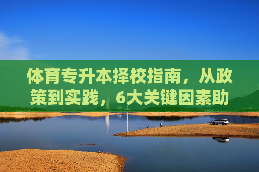体育专升本择校指南,从政策到实践,6大关键因素助你精准选校,体育专升本择校指南,政策到实践,6大关键因素助你精准选校 体育专升本择校指南,从政策到实践,6大关键因素助你精准选校,体育专升本择校指南,政策到实践,6大关键因素助你精准选校