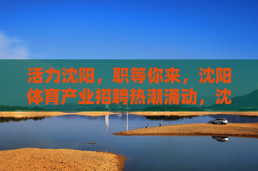 活力沈阳,职等你来,沈阳体育产业招聘热潮涌动,沈阳体育产业招聘热潮涌动 活力沈阳,职等你来,沈阳体育产业招聘热潮涌动,沈阳体育产业招聘热潮涌动
