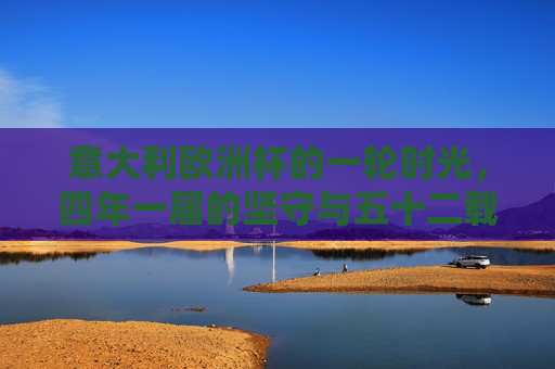 意大利欧洲杯的一轮时光,四年一届的坚守与五十二载的荣耀轮回,意大利欧洲杯,四年坚守与五十二载荣耀轮回 意大利欧洲杯的一轮时光,四年一届的坚守与五十二载的荣耀轮回,意大利欧洲杯,四年坚守与五十二载荣耀轮回