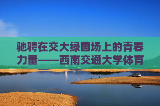 驰骋在交大绿茵场上的青春力量——西南交通大学体育生群像 驰骋在交大绿茵场上的青春力量——西南交通大学体育生群像