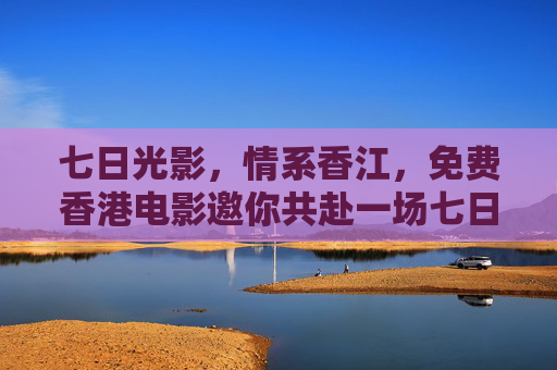 七日光影,情系香江,免费香港电影邀你共赴一场七日情之约,七日光影,免费香江电影情之约 七日光影,情系香江,免费香港电影邀你共赴一场七日情之约,七日光影,免费香江电影情之约