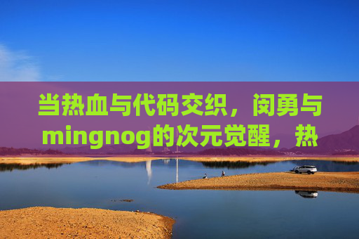当热血与代码交织,闵勇与mingnog的次元觉醒,热血与代码交织,闵勇与mingnog的次元觉醒 当热血与代码交织,闵勇与mingnog的次元觉醒,热血与代码交织,闵勇与mingnog的次元觉醒