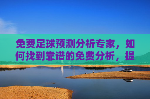 免费足球预测分析专家,如何找到靠谱的免费分析,提升你的看球体验?免费足球预测分析,如何找到靠谱分析,提升看球体验? 免费足球预测分析专家,如何找到靠谱的免费分析,提升你的看球体验?免费足球预测分析,如何找到靠谱分析,提升看球体验?