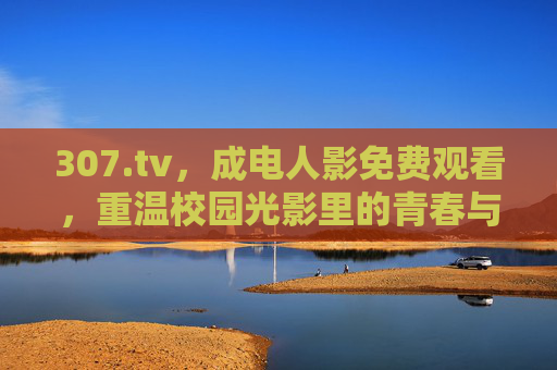 307.tv,成电人影免费观看,重温校园光影里的青春与梦想,307.tv免费观看成电人影,重温校园光影里的青春与梦想 307.tv,成电人影免费观看,重温校园光影里的青春与梦想,307.tv免费观看成电人影,重温校园光影里的青春与梦想