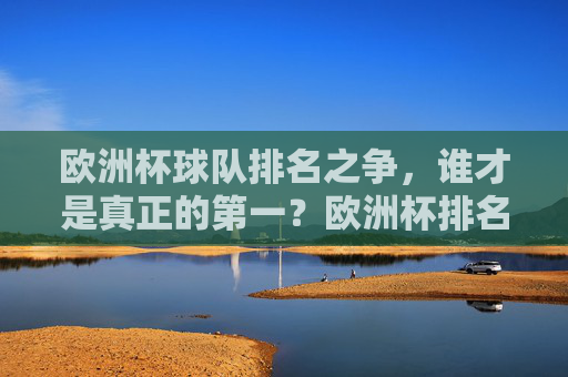 欧洲杯球队排名之争,谁才是真正的第一?欧洲杯排名之争,谁才是真正的第一? 欧洲杯球队排名之争,谁才是真正的第一?欧洲杯排名之争,谁才是真正的第一?