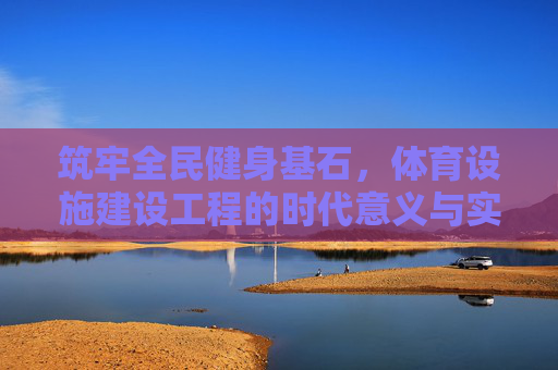 筑牢全民健身基石,体育设施建设工程的时代意义与实践路径,筑牢全民健身基石,体育设施建设工程的时代意义与实践路径 筑牢全民健身基石,体育设施建设工程的时代意义与实践路径,筑牢全民健身基石,体育设施建设工程的时代意义与实践路径