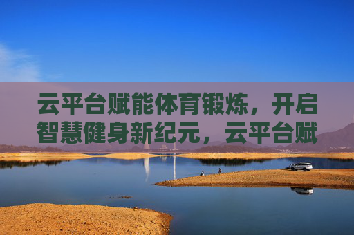 云平台赋能体育锻炼,开启智慧健身新纪元,云平台赋能体育锻炼,开启智慧健身新纪元 云平台赋能体育锻炼,开启智慧健身新纪元,云平台赋能体育锻炼,开启智慧健身新纪元