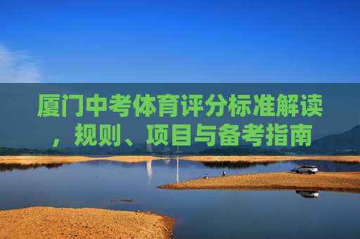 厦门中考体育评分标准解读,规则、项目与备考指南 厦门中考体育评分标准解读,规则、项目与备考指南