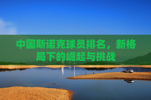 中国斯诺克球员排名,新格局下的崛起与挑战 中国斯诺克球员排名,新格局下的崛起与挑战