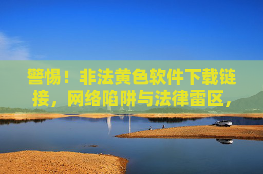 警惕!非法黄色软件下载链接,网络陷阱与法律雷区,警惕!非法黄软下载链接,网络陷阱与法律雷区 警惕!非法黄色软件下载链接,网络陷阱与法律雷区,警惕!非法黄软下载链接,网络陷阱与法律雷区