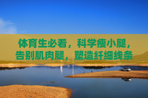 体育生必看,科学瘦小腿,告别肌肉腿,塑造纤细线条,体育生科学瘦小腿,告别肌肉腿,塑造纤细线条 体育生必看,科学瘦小腿,告别肌肉腿,塑造纤细线条,体育生科学瘦小腿,告别肌肉腿,塑造纤细线条