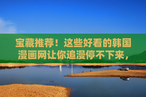 宝藏推荐!这些好看的韩国漫画网让你追漫停不下来,宝藏推荐!韩国漫画网让你追漫停不下来! 宝藏推荐!这些好看的韩国漫画网让你追漫停不下来,宝藏推荐!韩国漫画网让你追漫停不下来!