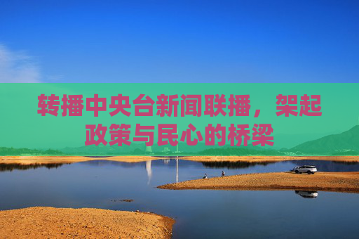 转播中央台新闻联播,架起政策与民心的桥梁 转播中央台新闻联播,架起政策与民心的桥梁