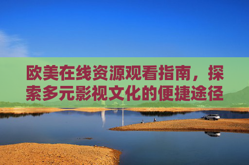 欧美在线资源观看指南,探索多元影视文化的便捷途径 欧美在线资源观看指南,探索多元影视文化的便捷途径