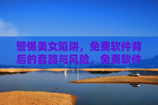 警惕美女陷阱,免费软件背后的套路与风险,免费软件美女陷阱,套路与风险揭秘 警惕美女陷阱,免费软件背后的套路与风险,免费软件美女陷阱,套路与风险揭秘