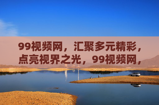 99视频网,汇聚多元精彩,点亮视界之光,99视频网,汇聚多元精彩,点亮视界之光 99视频网,汇聚多元精彩,点亮视界之光,99视频网,汇聚多元精彩,点亮视界之光