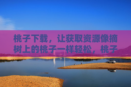 桃子下载,让获取资源像摘树上的桃子一样轻松,桃子下载,资源获取轻松如摘桃 桃子下载,让获取资源像摘树上的桃子一样轻松,桃子下载,资源获取轻松如摘桃