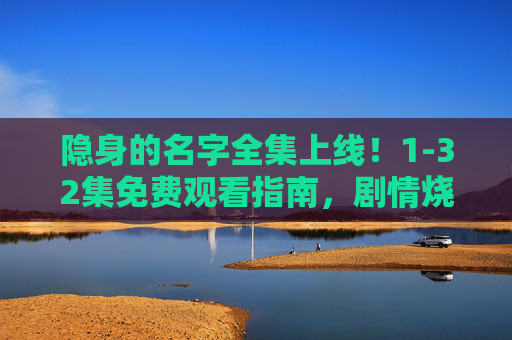 隐身的名字全集上线!1-32集免费观看指南,剧情烧脑不容错过,隐身的名字全集上线!1-32集免费观看,烧脑剧情不容错过 隐身的名字全集上线!1-32集免费观看指南,剧情烧脑不容错过,隐身的名字全集上线!1-32集免费观看,烧脑剧情不容错过