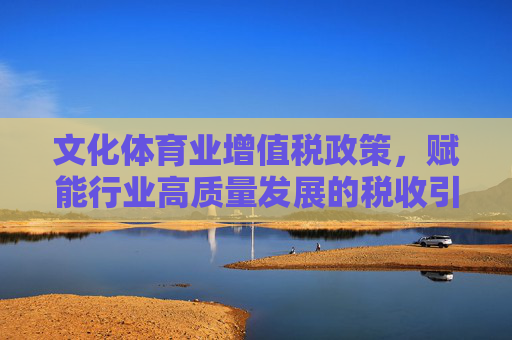文化体育业增值税政策,赋能行业高质量发展的税收引擎,文化体育业增值税政策,赋能高质量发展的税收引擎 文化体育业增值税政策,赋能行业高质量发展的税收引擎,文化体育业增值税政策,赋能高质量发展的税收引擎